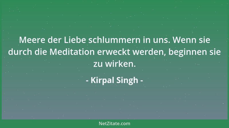 Kirpal Singh - Meere der Liebe schlummern in uns. Wenn sie durch die Meditation erweckt werden, beginnen sie zu wirken....