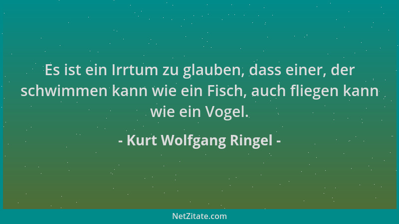 Kurt Wolfgang Ringel - Es ist ein Irrtum zu glauben, dass einer, der schwimmen kann wie ein Fisch, auch fliegen kann wie ei...