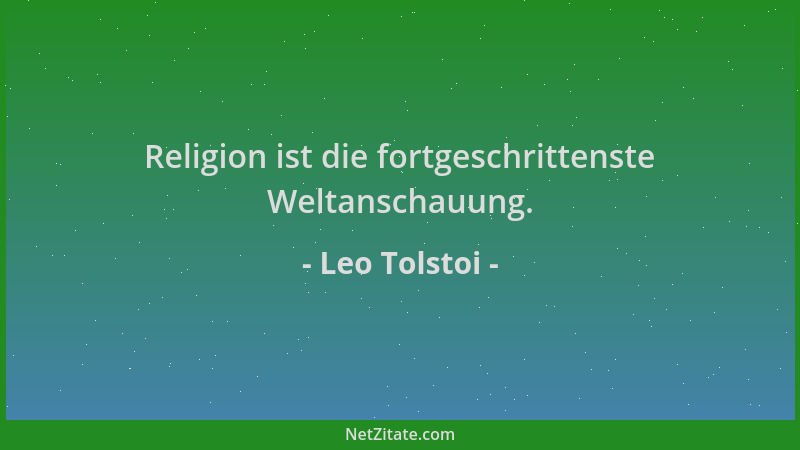 Leo Tolstoi - Religion ist die fortgeschrittenste Weltanschauung....