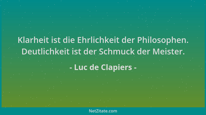 Luc de Clapiers - Klarheit ist die Ehrlichkeit der Philosophen. Deutlichkeit ist der Schmuck der Meister....