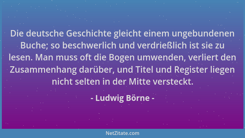 Ludwig Börne - Die deutsche Geschichte gleicht einem ungebundenen Buche; so beschwerlich und verdrießlich ist sie zu lesen....