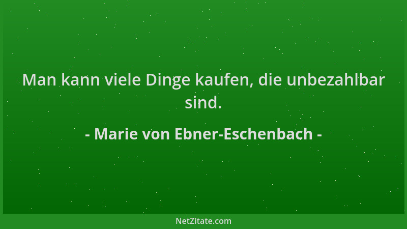Marie von Ebner-Eschenbach - Man kann viele Dinge kaufen, die unbezahlbar sind....