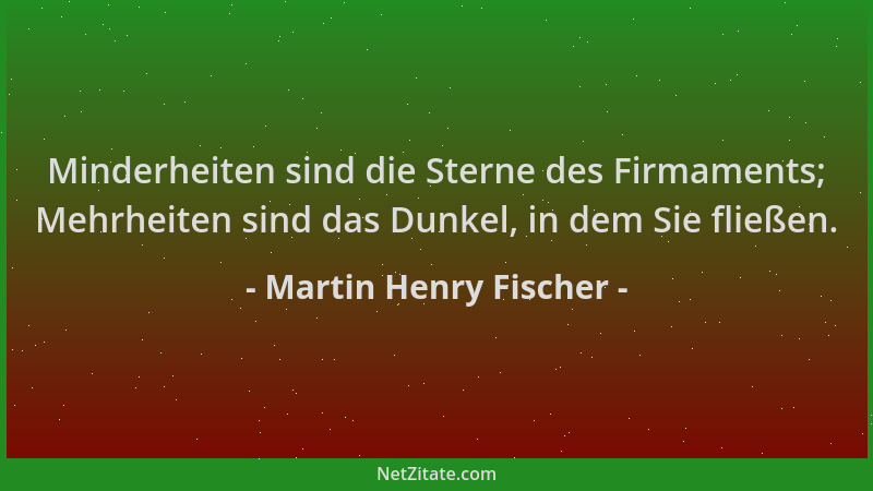 Martin Henry Fischer - Minderheiten sind die Sterne des Firmaments; Mehrheiten sind das Dunkel, in dem Sie fließen....