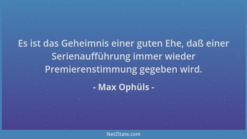 Max Ophüls - Es ist das Geheimnis einer guten Ehe, daß einer Serienaufführung immer wieder Premierenstimmung gegeben wird....