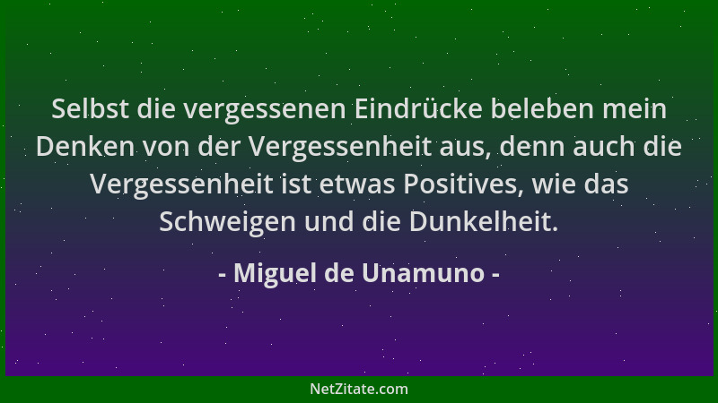 Miguel de Unamuno - Selbst die vergessenen Eindrücke beleben mein Denken von der Vergessenheit aus, denn auch die Vergessen...