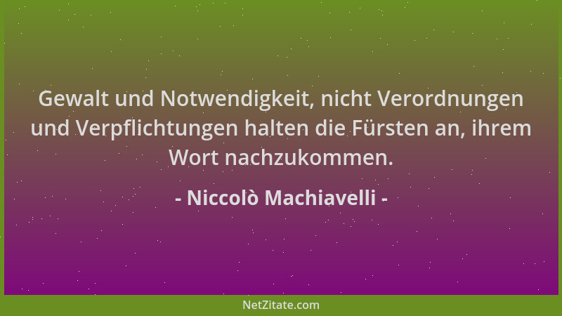 Niccolò Machiavelli - Gewalt und Notwendigkeit, nicht Verordnungen und Verpflichtungen halten die Fürsten an, ihrem Wort na...