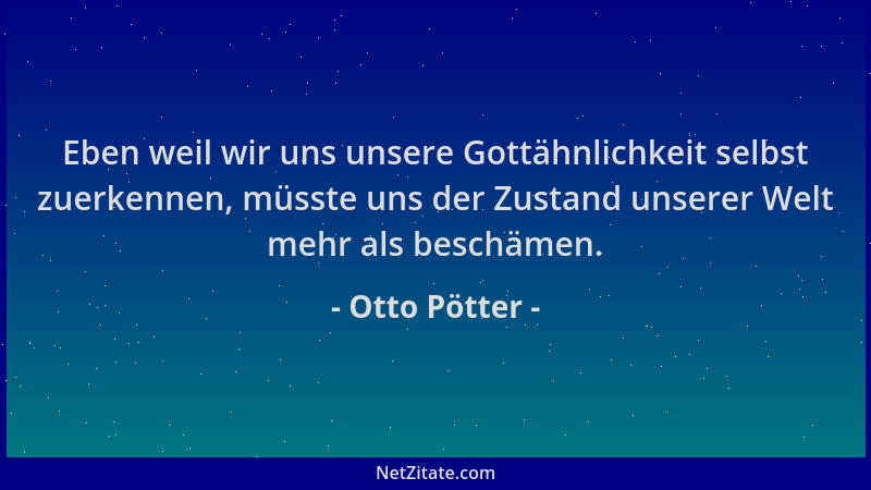 Otto Pötter - Eben weil wir uns unsere Gottähnlichkeit selbst zuerkennen, müsste uns der Zustand unserer Welt mehr als besc...