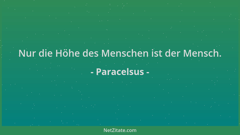 Paracelsus - Nur die Höhe des Menschen ist der Mensch....