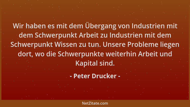 Peter Drucker - Wir haben es mit dem Übergang von Industrien mit dem Schwerpunkt Arbeit zu Industrien mit dem Schwerpunkt W...