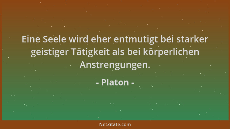 Platon - Eine Seele wird eher entmutigt bei starker geistiger Tätigkeit als bei körperlichen Anstrengungen....