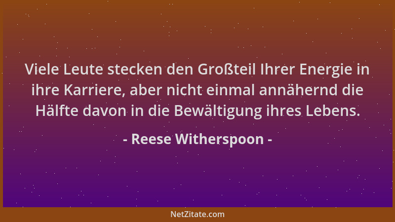Reese Witherspoon - Viele Leute stecken den Großteil Ihrer Energie in ihre Karriere, aber nicht einmal annähernd die Hälfte...