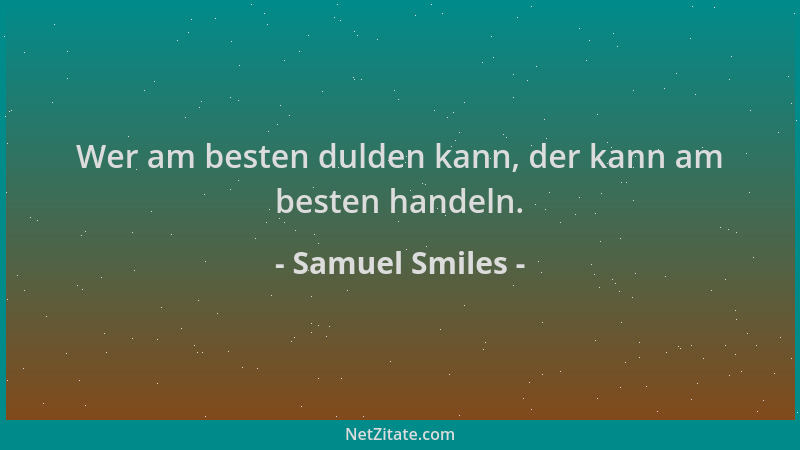 Samuel Smiles - Wer am besten dulden kann, der kann am besten handeln....