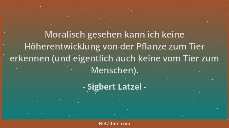 Sigbert Latzel - Moralisch gesehen kann ich keine Höherentwicklung von der Pflanze zum Tier erkennen (und eigentlich auch k...