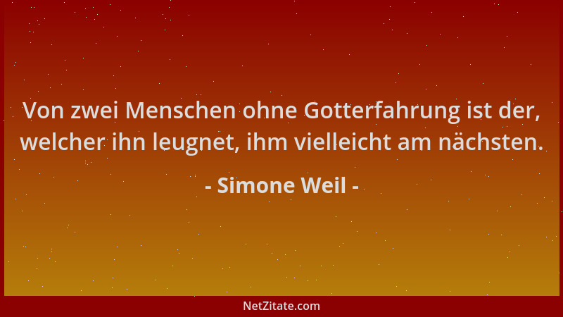Simone Weil - Von zwei Menschen ohne Gotterfahrung ist der, welcher ihn leugnet, ihm vielleicht am nächsten....