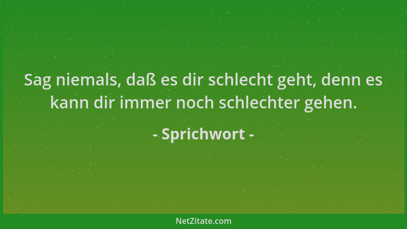 Sprichwort - Sag niemals, daß es dir schlecht geht, denn es kann dir immer noch schlechter gehen....