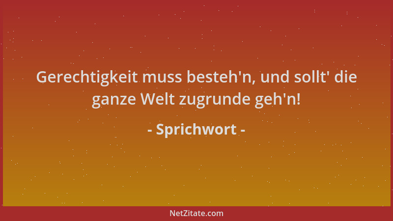 Sprichwort - Gerechtigkeit muss besteh 'n, und sollt ' die ganze Welt zugrunde geh 'n!...