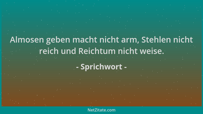 Sprichwort - Almosen geben macht nicht arm, Stehlen nicht reich und Reichtum nicht weise....