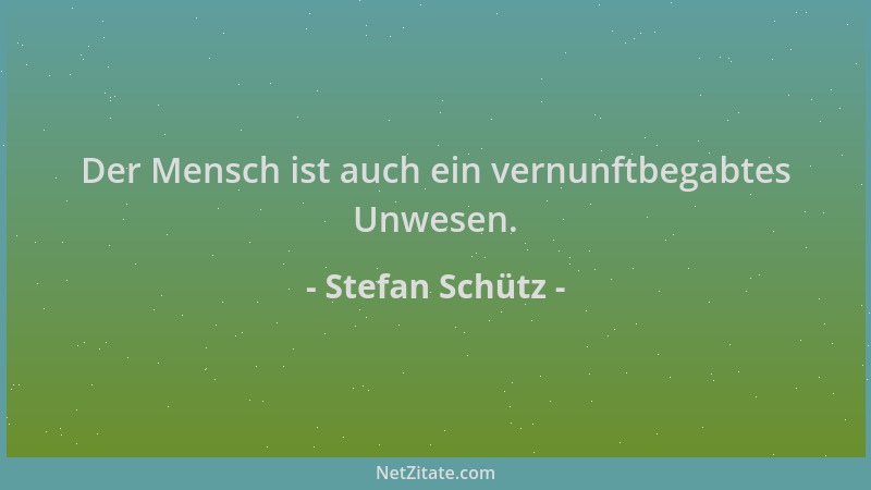 Stefan Schütz - Der Mensch ist auch ein vernunftbegabtes Unwesen....