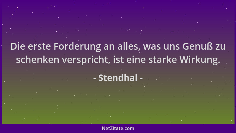 Stendhal - Die erste Forderung an alles, was uns Genuß zu schenken verspricht, ist eine starke Wirkung....
