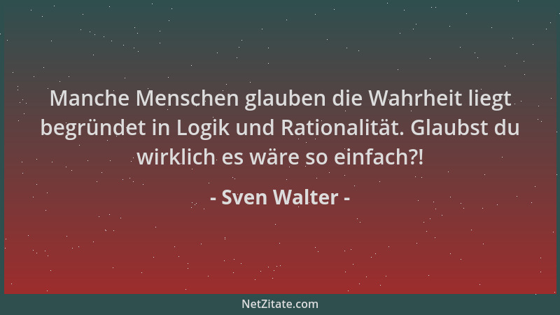 Sven Walter - Manche Menschen glauben die Wahrheit liegt begründet in Logik und Rationalität. Glaubst du wirklich es wäre s...