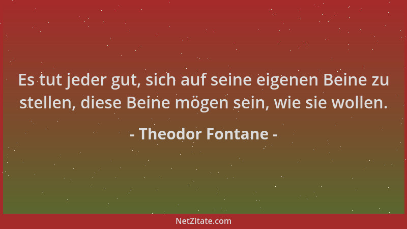 Theodor Fontane - Es tut jeder gut, sich auf seine eigenen Beine zu stellen, diese Beine mögen sein, wie sie wollen....