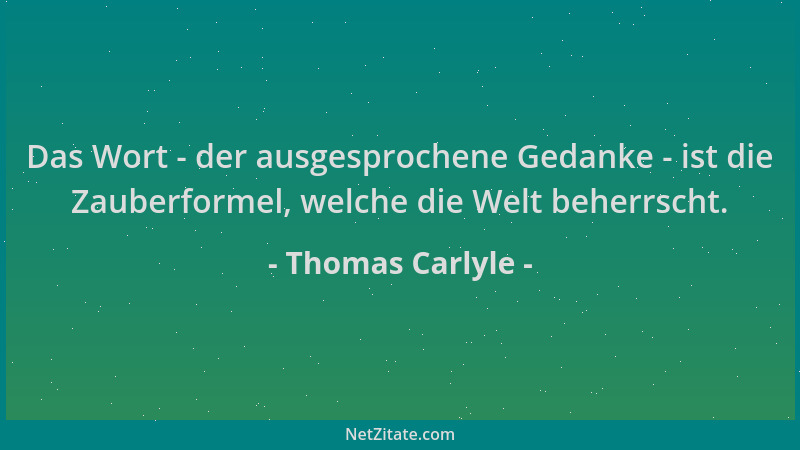 Thomas Carlyle - Das Wort - der ausgesprochene Gedanke - ist die Zauberformel, welche die Welt beherrscht....