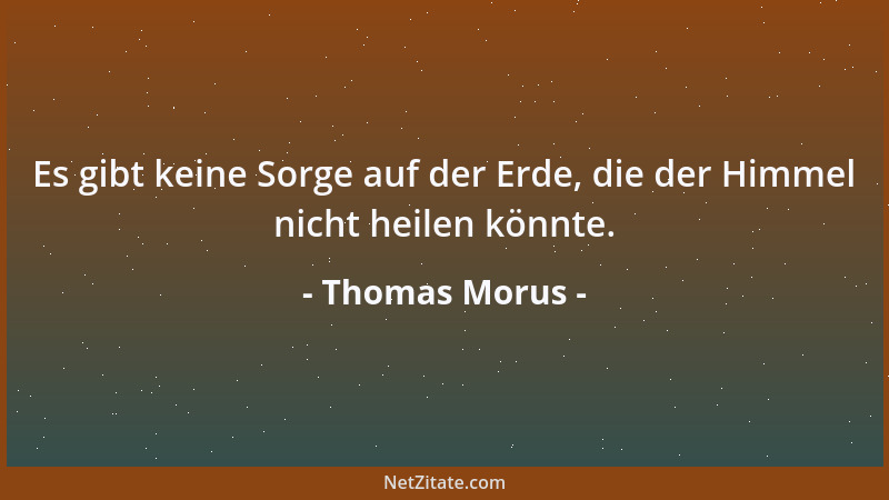 Thomas Morus - Es gibt keine Sorge auf der Erde, die der Himmel nicht heilen könnte....