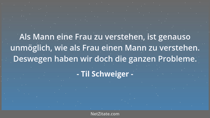 Til Schweiger - Als Mann eine Frau zu verstehen, ist genauso unmöglich, wie als Frau einen Mann zu verstehen. Deswegen habe...