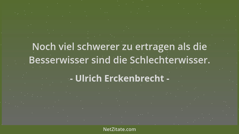 Ulrich Erckenbrecht - Noch viel schwerer zu ertragen als die Besserwisser sind die Schlechterwisser....