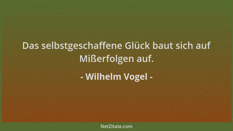 Wilhelm Vogel - Das selbstgeschaffene Glück baut sich auf Mißerfolgen auf....