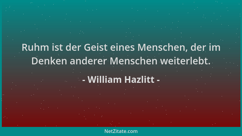 William Hazlitt - Ruhm ist der Geist eines Menschen, der im Denken anderer Menschen weiterlebt....