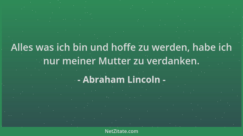Abraham Lincoln - Alles was ich bin und hoffe zu werden, habe ich nur meiner Mutter zu verdanken....