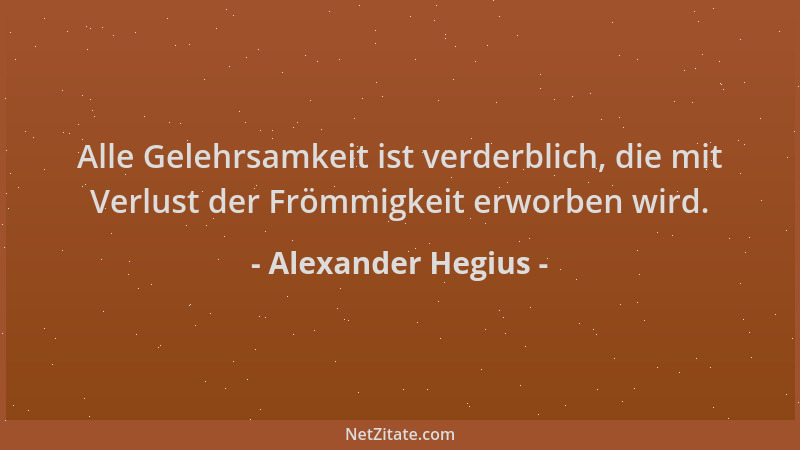 Alexander Hegius - Alle Gelehrsamkeit ist verderblich, die mit Verlust der Frömmigkeit erworben wird....