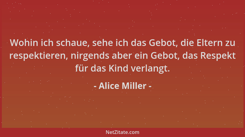 Alice Miller - Wohin ich schaue, sehe ich das Gebot, die Eltern zu respektieren, nirgends aber ein Gebot, das Respekt für d...