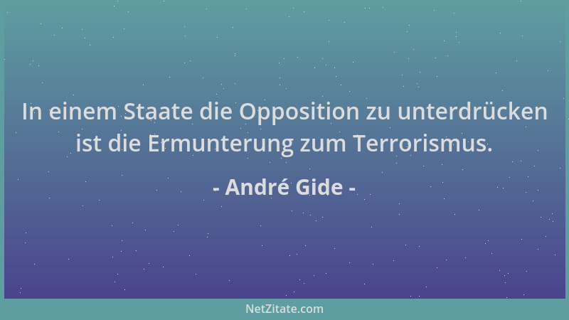 André Gide - In einem Staate die Opposition zu unterdrücken ist die Ermunterung zum Terrorismus....