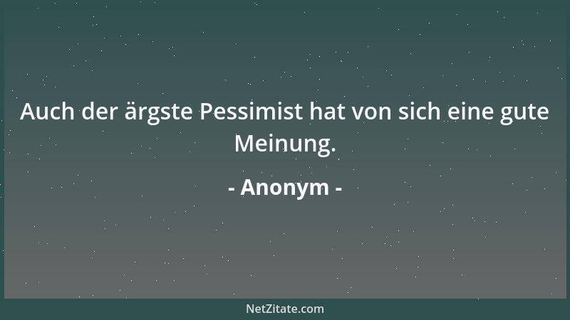 Anonym - Auch der ärgste Pessimist hat von sich eine gute Meinung....