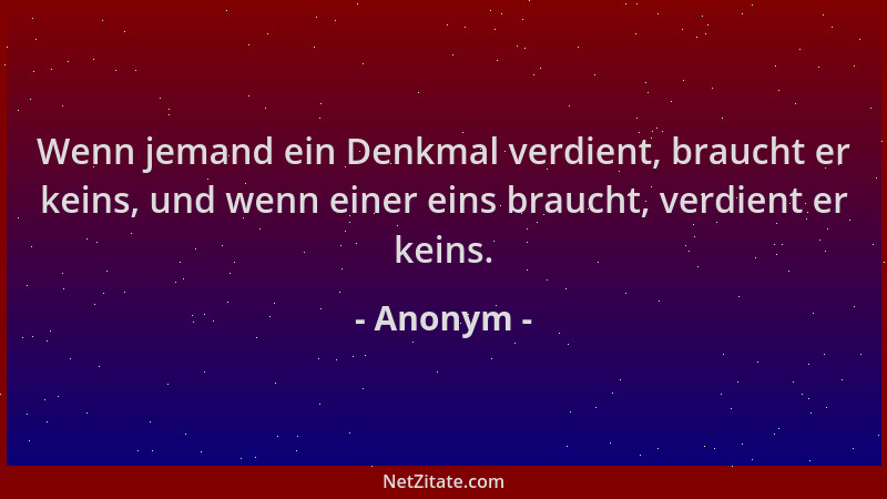 Anonym - Wenn jemand ein Denkmal verdient, braucht er keins, und wenn einer eins braucht, verdient er keins....