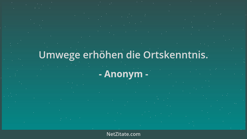 Anonym - Umwege erhöhen die Ortskenntnis....