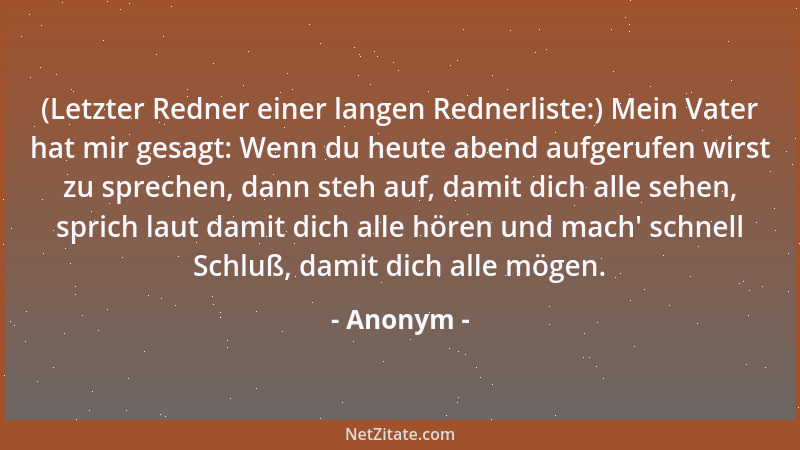 Anonym - (Letzter Redner einer langen Rednerliste:) Mein Vater hat mir gesagt: Wenn du heute abend aufgerufen wirst zu spre...