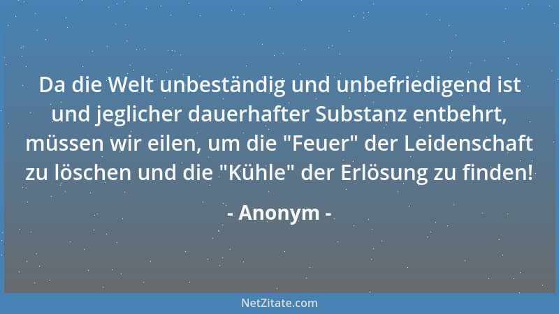 Anonym - Da die Welt unbeständig und unbefriedigend ist und jeglicher dauerhafter Substanz entbehrt, müssen wir eilen, um d...
