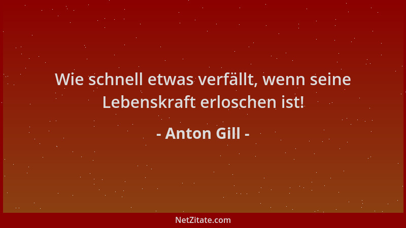Anton Gill - Wie schnell etwas verfällt, wenn seine Lebenskraft erloschen ist!...