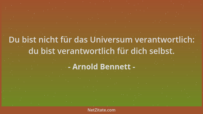 Arnold Bennett - Du bist nicht für das Universum verantwortlich: du bist verantwortlich für dich selbst....