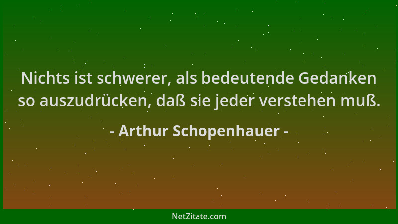 Arthur Schopenhauer - Nichts ist schwerer, als bedeutende Gedanken so auszudrücken, daß sie jeder verstehen muß....