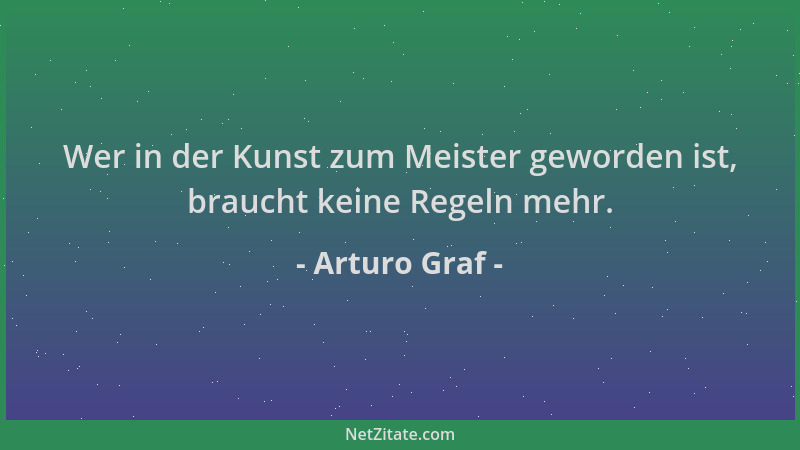 Arturo Graf - Wer in der Kunst zum Meister geworden ist, braucht keine Regeln mehr....