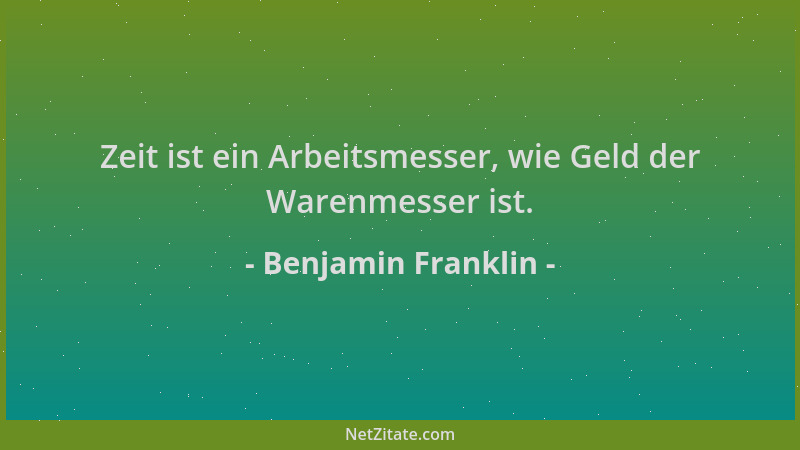 Benjamin Franklin - Zeit ist ein Arbeitsmesser, wie Geld der Warenmesser ist....
