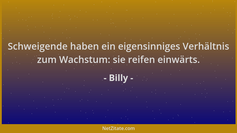 Billy - Schweigende haben ein eigensinniges Verhältnis zum Wachstum: sie reifen einwärts....