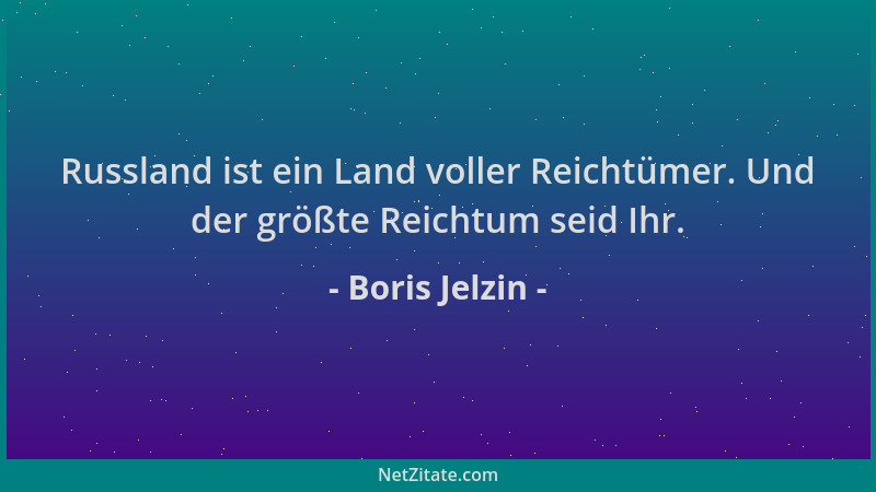 Boris Jelzin - Russland ist ein Land voller Reichtümer. Und der größte Reichtum seid Ihr....