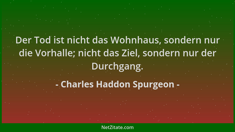 Charles Haddon Spurgeon - Der Tod ist nicht das Wohnhaus, sondern nur die Vorhalle; nicht das Ziel, sondern nur der Durchga...