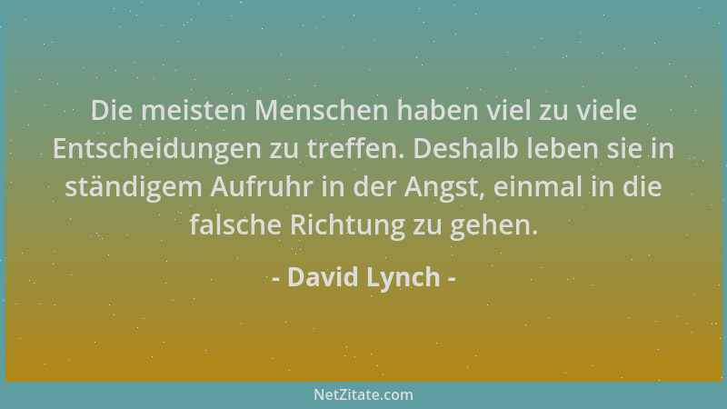 David Lynch - Die meisten Menschen haben viel zu viele Entscheidungen zu treffen. Deshalb leben sie in ständigem Aufruhr in...