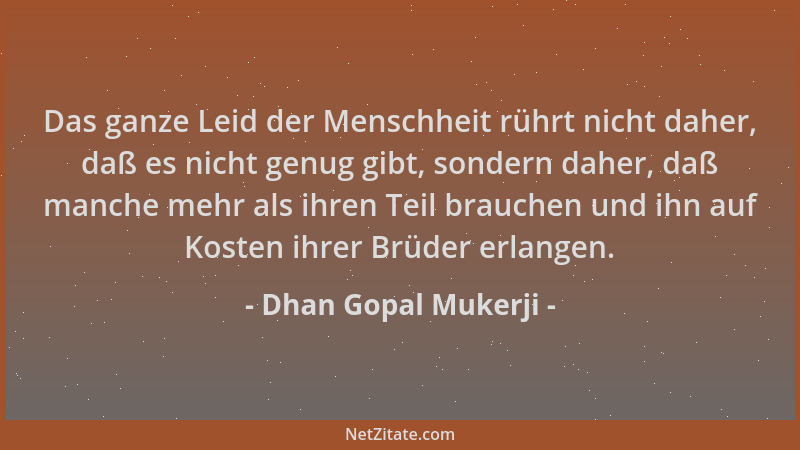 Dhan Gopal Mukerji - Das ganze Leid der Menschheit rührt nicht daher, daß es nicht genug gibt, sondern daher, daß manche me...